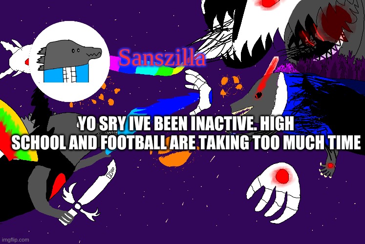 Sanszilla announces | YO SRY IVE BEEN INACTIVE. HIGH SCHOOL AND FOOTBALL ARE TAKING TOO MUCH TIME | image tagged in sanszilla announces | made w/ Imgflip meme maker