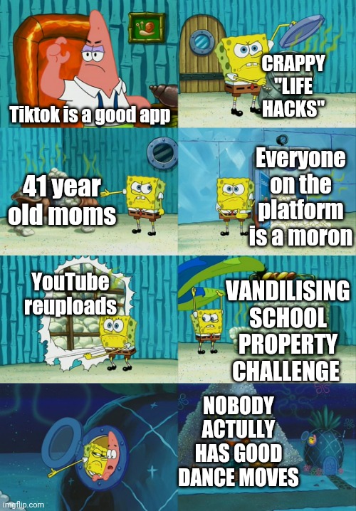 Tiktok should die | CRAPPY "LIFE HACKS"; Tiktok is a good app; Everyone on the platform is a moron; 41 year old moms; YouTube reuploads; VANDILISING SCHOOL PROPERTY CHALLENGE; NOBODY ACTULLY HAS GOOD DANCE MOVES | image tagged in spongebob diapers meme,tiktok sucks,memes,oh wow are you actually reading these tags | made w/ Imgflip meme maker
