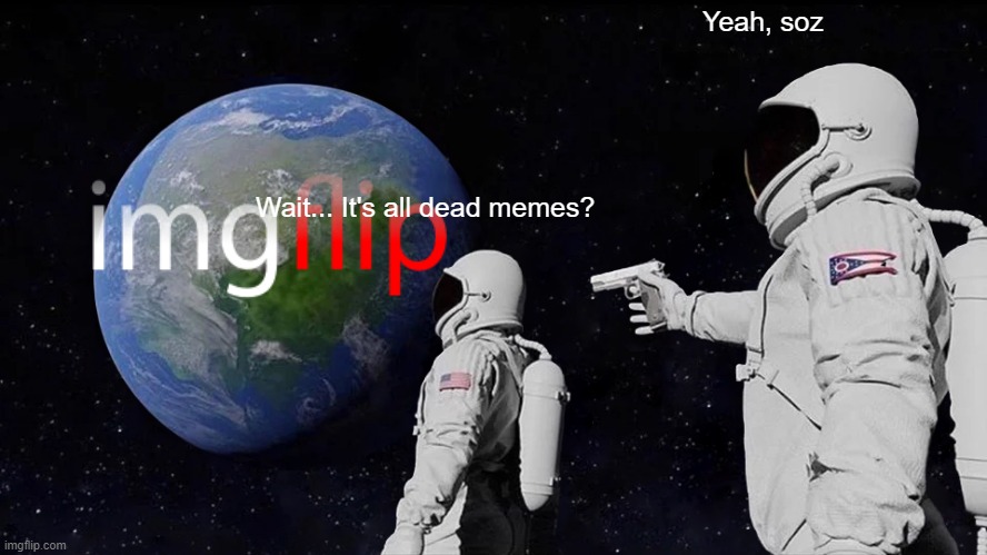 #Modernizeimgflip | Yeah, soz; Wait... It's all dead memes? | image tagged in memes,always has been,imgflip,meta,dead memes | made w/ Imgflip meme maker