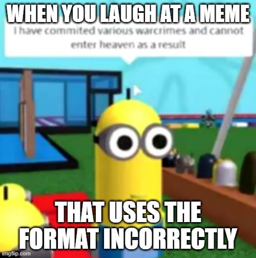 Impact font is 2012 at best | WHEN YOU LAUGH AT A MEME; THAT USES THE FORMAT INCORRECTLY | image tagged in i have committed warcrimes,dead memes,impact,minions,roblox | made w/ Imgflip meme maker