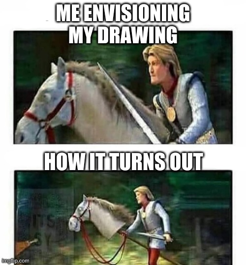 drawing is hard | ME ENVISIONING MY DRAWING; HOW IT TURNS OUT | image tagged in prince charming s horse,drawing | made w/ Imgflip meme maker