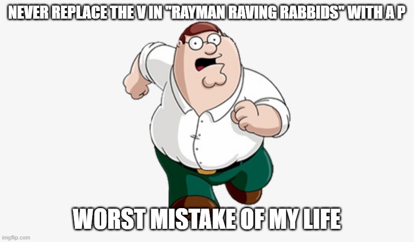 Don't Go to X, Worst Mistake of My Life | NEVER REPLACE THE V IN ''RAYMAN RAVING RABBIDS'' WITH A P; WORST MISTAKE OF MY LIFE | image tagged in don't go to x worst mistake of my life | made w/ Imgflip meme maker