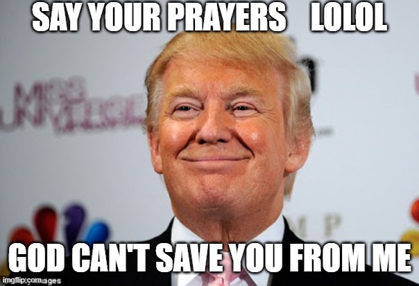 Donald trump approves | SAY YOUR PRAYERS    LOLOL; GOD CAN'T SAVE YOU FROM ME | image tagged in donald trump approves,scumbag republicans,clown car republicans,donald trump the clown,donald trump is an idiot | made w/ Imgflip meme maker