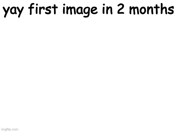 Blank White Template | yay first image in 2 months | image tagged in blank white template | made w/ Imgflip meme maker