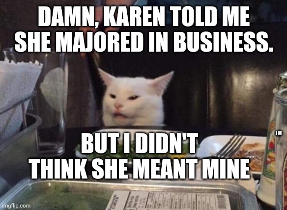 Salad cat | DAMN, KAREN TOLD ME SHE MAJORED IN BUSINESS. BUT I DIDN'T THINK SHE MEANT MINE; J M | image tagged in salad cat | made w/ Imgflip meme maker