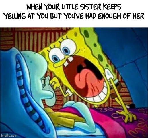 Bruh | when your little sister keeps yelling at you but you've had enough of her | image tagged in spongebob yelling | made w/ Imgflip meme maker