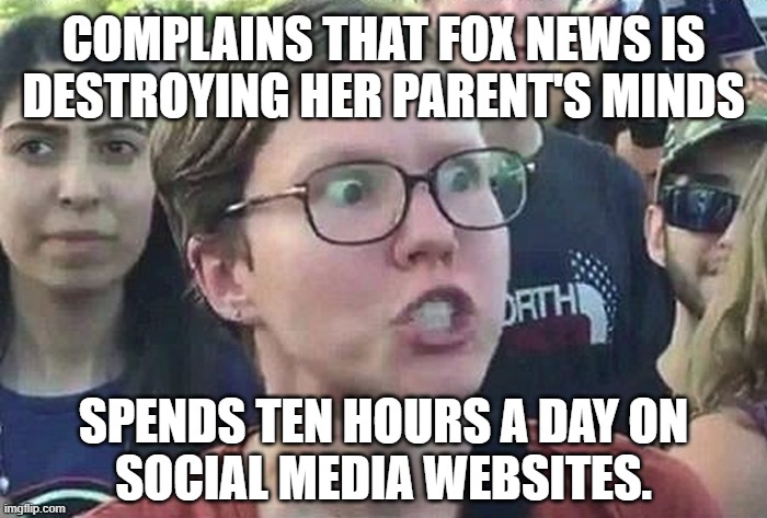 Mirror, mirror, on the wall... | COMPLAINS THAT FOX NEWS IS
DESTROYING HER PARENT'S MINDS; SPENDS TEN HOURS A DAY ON
SOCIAL MEDIA WEBSITES. | image tagged in triggered liberal,boomer,fox news,social media | made w/ Imgflip meme maker