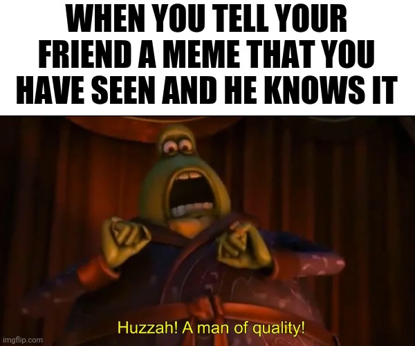 Huzzah a man of quality | WHEN YOU TELL YOUR FRIEND A MEME THAT YOU HAVE SEEN AND HE KNOWS IT | image tagged in huzzah a man of quality | made w/ Imgflip meme maker