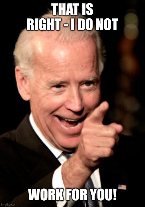 Smilin Biden Meme | THAT IS RIGHT - I DO NOT WORK FOR YOU! | image tagged in memes,smilin biden | made w/ Imgflip meme maker