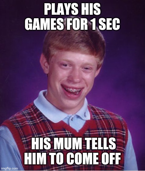 Bad luck brian | PLAYS HIS GAMES FOR 1 SEC; HIS MUM TELLS HIM TO COME OFF | image tagged in memes,bad luck brian | made w/ Imgflip meme maker