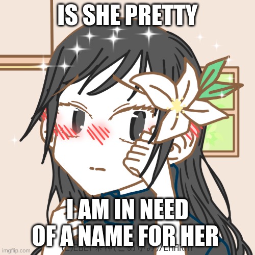 IS SHE PRETTY; I AM IN NEED OF A NAME FOR HER | image tagged in charat blanc | made w/ Imgflip meme maker