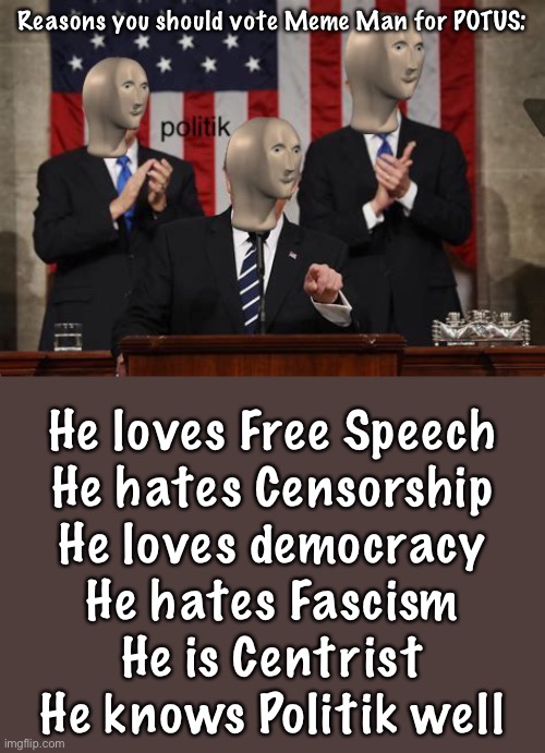 Vote Meme Man for POTUS! (Also 10 upvotes and I’ll post this in the Politics stream) | Reasons you should vote Meme Man for POTUS:; He loves Free Speech
He hates Censorship
He loves democracy
He hates Fascism
He is Centrist
He knows Politik well | image tagged in meme man politk | made w/ Imgflip meme maker