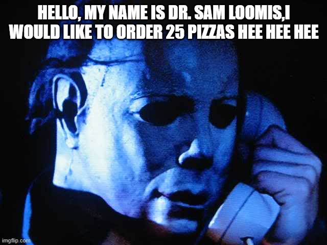 That's what he gets for shooting him 6 times! | HELLO, MY NAME IS DR. SAM LOOMIS,I WOULD LIKE TO ORDER 25 PIZZAS HEE HEE HEE | image tagged in michael myers,halloween,prank | made w/ Imgflip meme maker