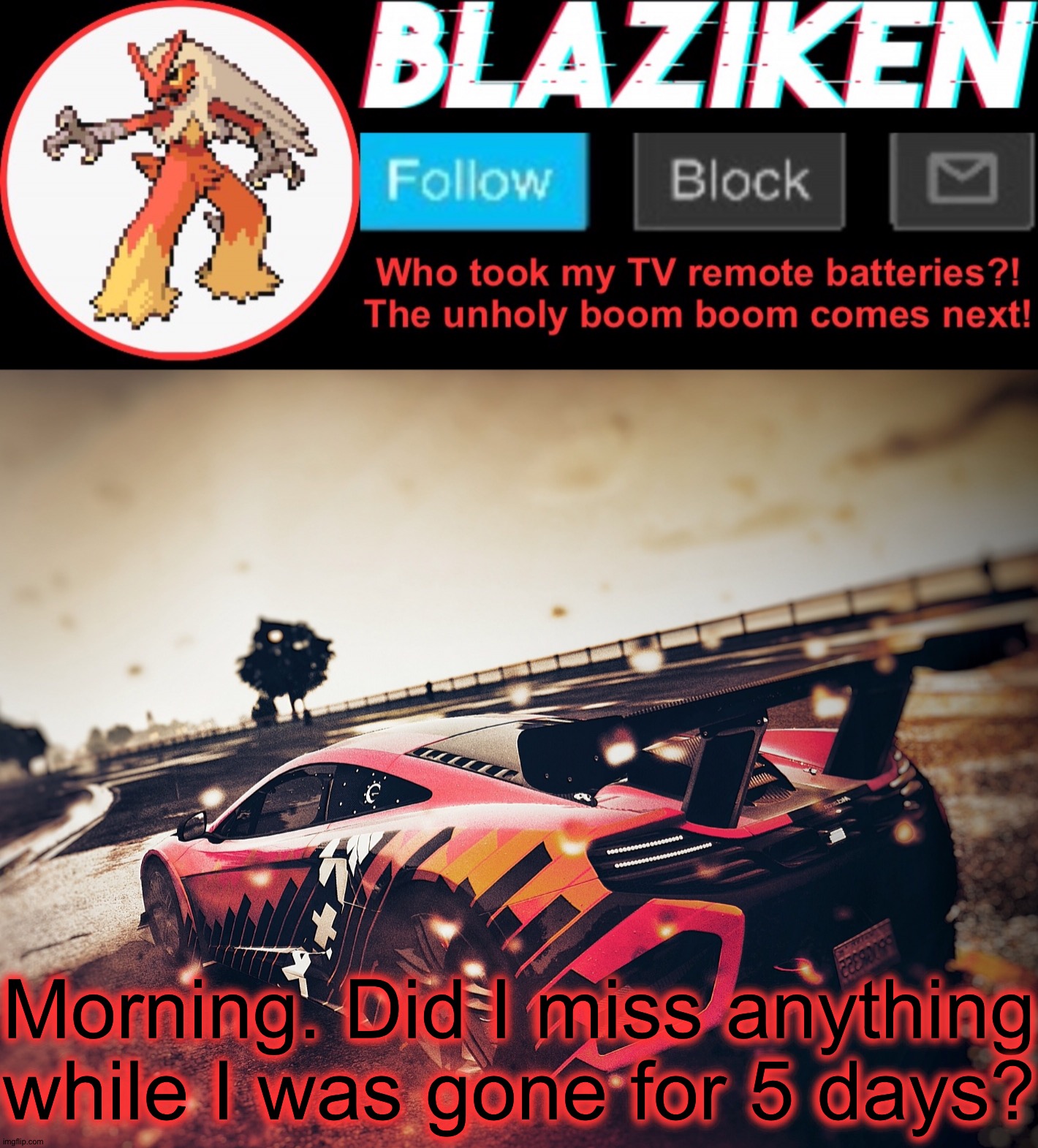 Blaziken announcement template V5 (4K) | Morning. Did I miss anything while I was gone for 5 days? | image tagged in blaziken announcement template v5 4k | made w/ Imgflip meme maker