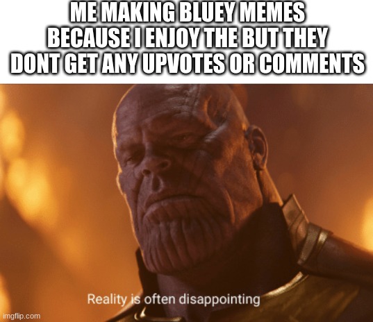 oof | ME MAKING BLUEY MEMES BECAUSE I ENJOY THE BUT THEY DONT GET ANY UPVOTES OR COMMENTS | image tagged in reality is often dissapointing,bluey | made w/ Imgflip meme maker