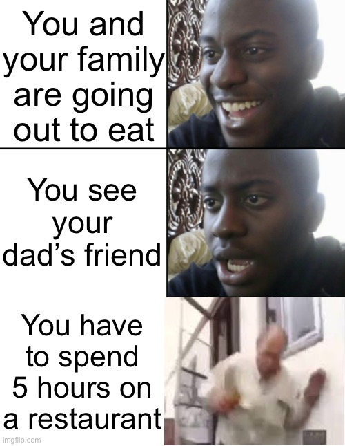 Based on a true story | You and your family are going out to eat; You see your dad’s friend; You have to spend 5 hours on a restaurant | made w/ Imgflip meme maker