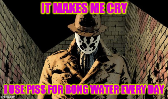 Rorshach | IT MAKES ME CRY; I USE PISS FOR BONG WATER EVERY DAY | image tagged in rorshach | made w/ Imgflip meme maker