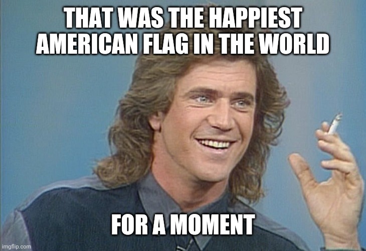 80's Mel | THAT WAS THE HAPPIEST AMERICAN FLAG IN THE WORLD FOR A MOMENT | image tagged in 80's mel | made w/ Imgflip meme maker
