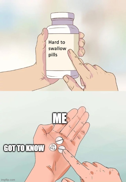 Hard To Swallow Pills Meme | ME; GOT TO KNOW | image tagged in memes,hard to swallow pills | made w/ Imgflip meme maker