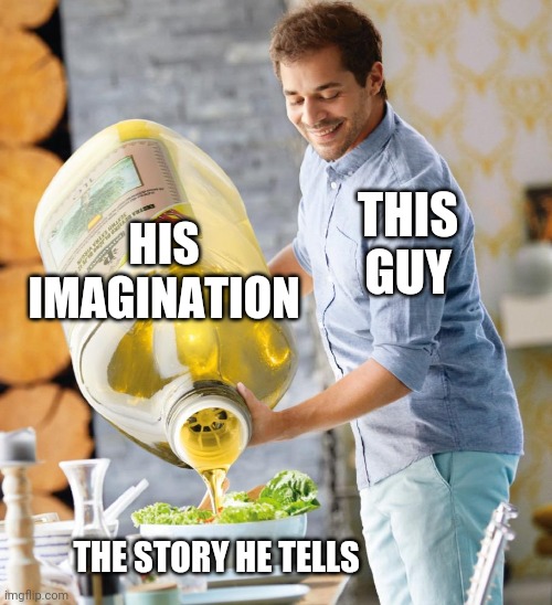 The dude that tell you story too much cool | HIS IMAGINATION; THIS GUY; THE STORY HE TELLS | image tagged in guy pouring olive oil on the salad,memes,funny memes,liars | made w/ Imgflip meme maker