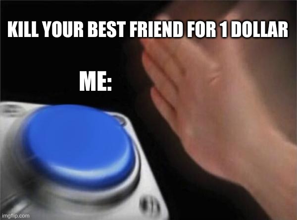 Blank Nut Button | KILL YOUR BEST FRIEND FOR 1 DOLLAR; ME: | image tagged in memes,blank nut button | made w/ Imgflip meme maker