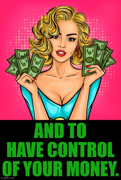 AND TO HAVE CONTROL OF YOUR MONEY. | made w/ Imgflip meme maker