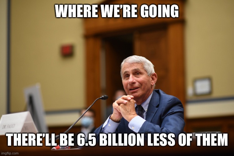 fauci | WHERE WE’RE GOING THERE’LL BE 6.5 BILLION LESS OF THEM | image tagged in fauci | made w/ Imgflip meme maker