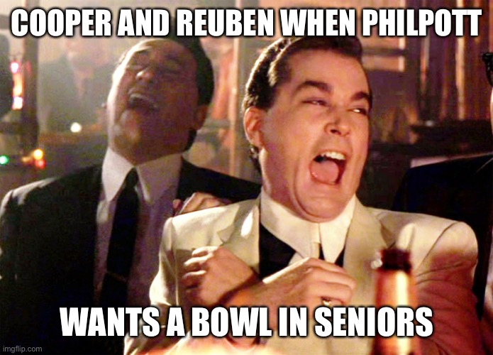 Good Fellas Hilarious | COOPER AND REUBEN WHEN PHILPOTT; WANTS A BOWL IN SENIORS | image tagged in memes,good fellas hilarious | made w/ Imgflip meme maker