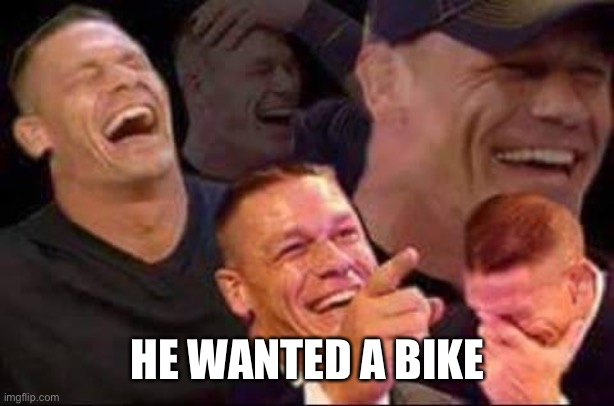 john cena laughing | HE WANTED A BIKE | image tagged in john cena laughing | made w/ Imgflip meme maker