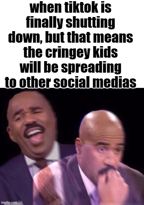 perhaps it should get bad ratings but not shutdown | when tiktok is finally shutting down, but that means the cringey kids will be spreading to other social medias | image tagged in steve harvey laughing serious,tiktok sucks,bruh moment,cringe,memes | made w/ Imgflip meme maker