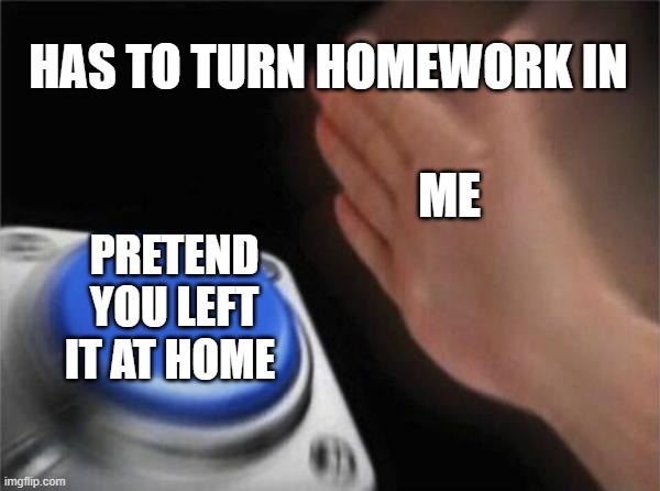 Blank Nut Button | HAS TO TURN HOMEWORK IN; ME; PRETEND YOU LEFT IT AT HOME | image tagged in memes,blank nut button | made w/ Imgflip meme maker