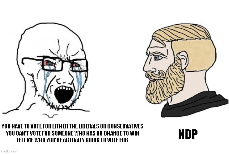 crying wojak vs chad | YOU HAVE TO VOTE FOR EITHER THE LIBERALS OR CONSERVATIVES
YOU CAN'T VOTE FOR SOMEONE WHO HAS NO CHANCE TO WIN
TELL ME WHO YOU'RE ACTUALLY GOING TO VOTE FOR; NDP | image tagged in crying wojak vs chad | made w/ Imgflip meme maker