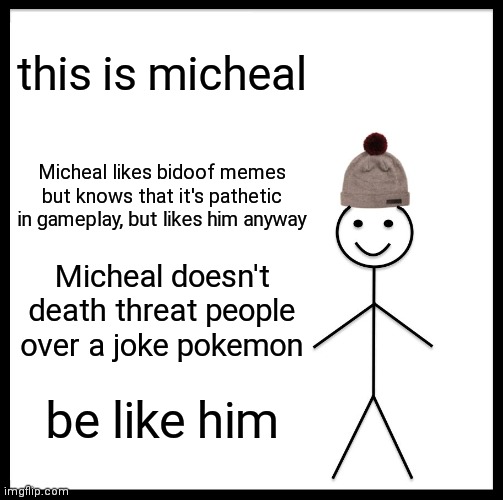 respecc | this is micheal; Micheal likes bidoof memes but knows that it's pathetic in gameplay, but likes him anyway; Micheal doesn't death threat people over a joke pokemon; be like him | image tagged in memes,be like bill,pokemon | made w/ Imgflip meme maker