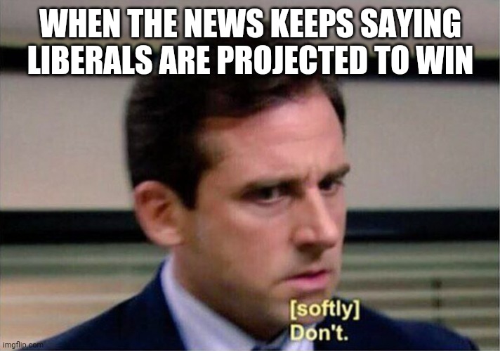 Michael Scott Don't Softly | WHEN THE NEWS KEEPS SAYING LIBERALS ARE PROJECTED TO WIN | image tagged in michael scott don't softly | made w/ Imgflip meme maker