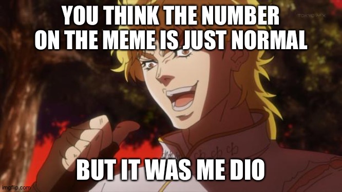 But it was me Dio | YOU THINK THE NUMBER ON THE MEME IS JUST NORMAL BUT IT WAS ME DIO | image tagged in but it was me dio | made w/ Imgflip meme maker