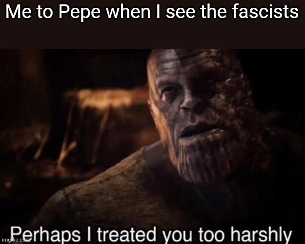 Don't get me wrong, the stream would still burn but Pepe wouldn't purge parties. | Me to Pepe when I see the fascists | image tagged in perhaps i treated you too harshly | made w/ Imgflip meme maker