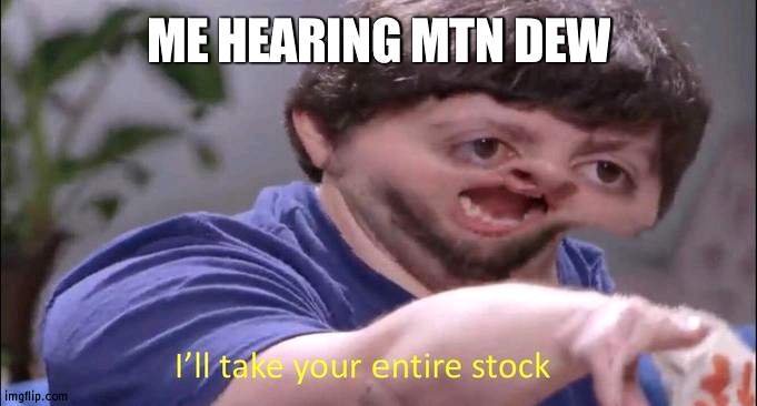 I'll take your entire stock | ME HEARING MTN DEW | image tagged in i'll take your entire stock | made w/ Imgflip meme maker