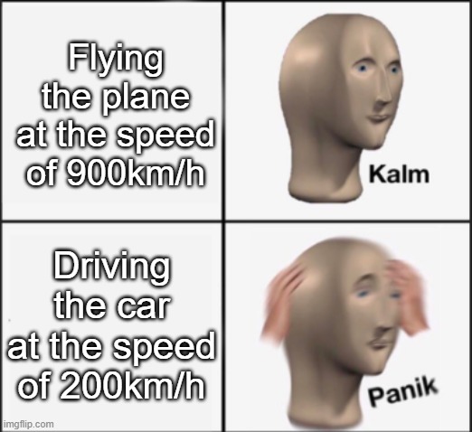 kalm panik | Flying the plane at the speed of 900km/h; Driving the car at the speed of 200km/h | image tagged in kalm panik | made w/ Imgflip meme maker