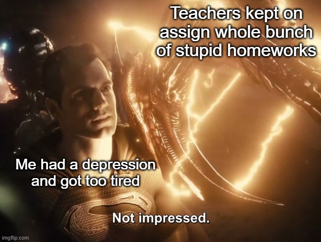 Superman Not Impressed | Teachers kept on assign whole bunch of stupid homeworks; Me had a depression and got too tired | image tagged in superman not impressed | made w/ Imgflip meme maker