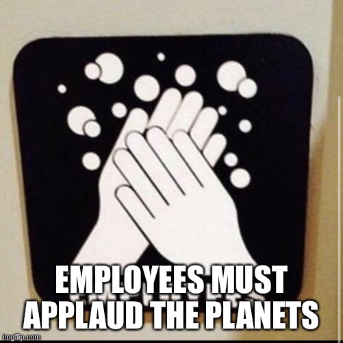 Wash the planets | EMPLOYEES MUST APPLAUD THE PLANETS | image tagged in wash your hands | made w/ Imgflip meme maker