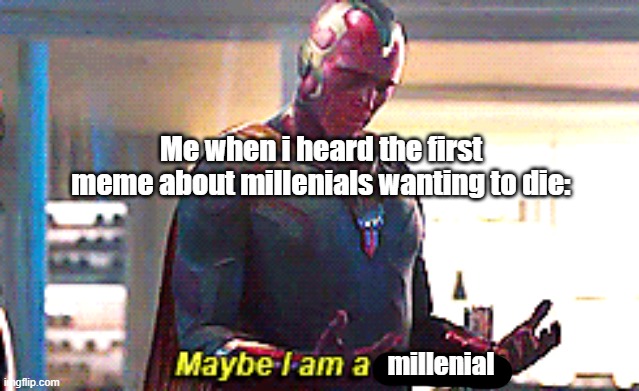 i might be a millenial | Me when i heard the first meme about millenials wanting to die:; millenial | image tagged in maybe i am a monster | made w/ Imgflip meme maker