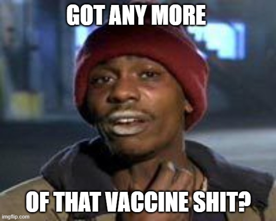Tyrone Biggums The Addict | GOT ANY MORE; OF THAT VACCINE SHIT? | image tagged in tyrone biggums the addict | made w/ Imgflip meme maker