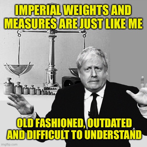 Definitely should be consigned to the history books! | IMPERIAL WEIGHTS AND MEASURES ARE JUST LIKE ME; OLD FASHIONED, OUTDATED  AND DIFFICULT TO UNDERSTAND | image tagged in boris johnson,uk,political,satire | made w/ Imgflip meme maker