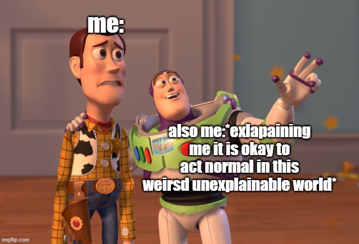 subconcious me | me:; also me:*exlapaining me it is okay to act normal in this weirsd unexplainable world* | image tagged in memes,x x everywhere,funny | made w/ Imgflip meme maker