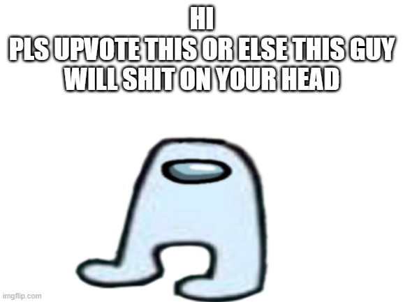 {TITLE HERE} | HI
PLS UPVOTE THIS OR ELSE THIS GUY WILL SHIT ON YOUR HEAD | image tagged in upvote begging | made w/ Imgflip meme maker