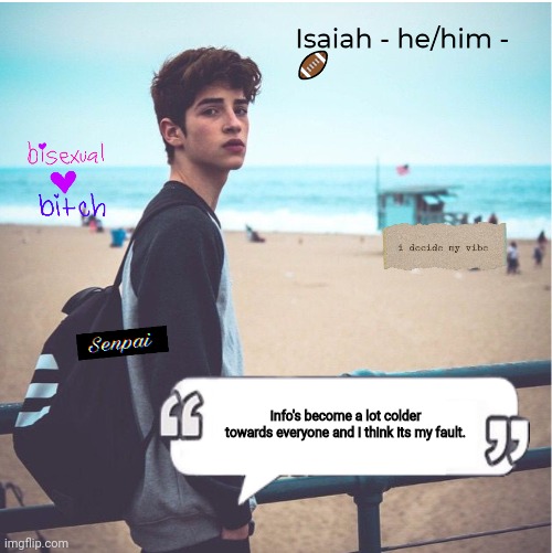 Isaiah | Info's become a lot colder towards everyone and I think its my fault. | image tagged in isaiah | made w/ Imgflip meme maker