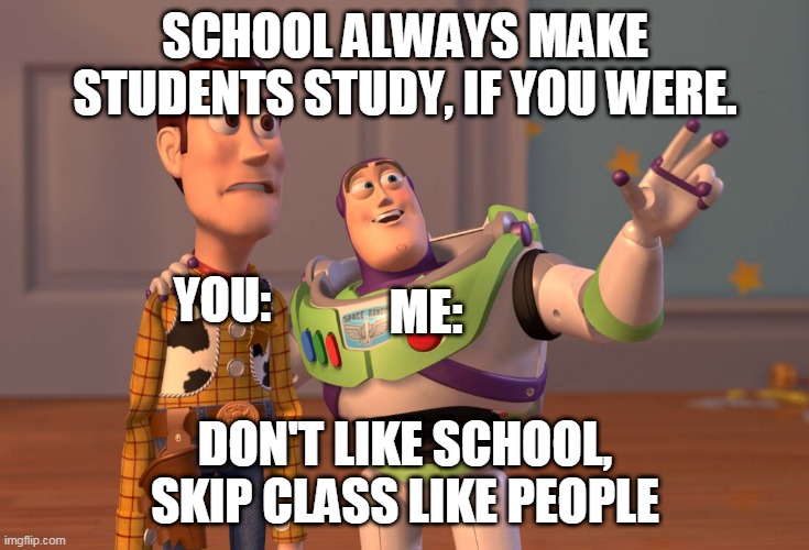 X, X Everywhere | SCHOOL ALWAYS MAKE STUDENTS STUDY, IF YOU WERE. YOU:; ME:; DON'T LIKE SCHOOL, SKIP CLASS LIKE PEOPLE | image tagged in memes,x x everywhere | made w/ Imgflip meme maker