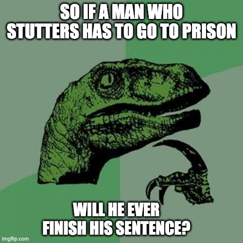 stutter | SO IF A MAN WHO STUTTERS HAS TO GO TO PRISON; WILL HE EVER FINISH HIS SENTENCE? | image tagged in memes,philosoraptor | made w/ Imgflip meme maker