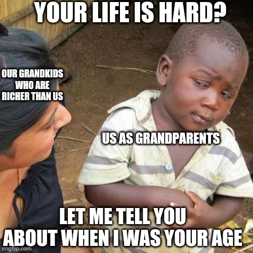 2080s gon be like | YOUR LIFE IS HARD? OUR GRANDKIDS WHO ARE RICHER THAN US; US AS GRANDPARENTS; LET ME TELL YOU ABOUT WHEN I WAS YOUR AGE | image tagged in memes,third world skeptical kid | made w/ Imgflip meme maker