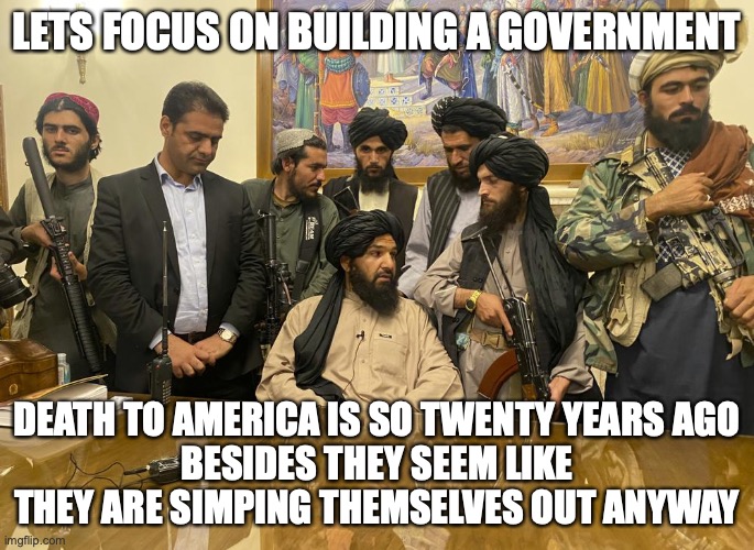 taliban palace | LETS FOCUS ON BUILDING A GOVERNMENT DEATH TO AMERICA IS SO TWENTY YEARS AGO
BESIDES THEY SEEM LIKE THEY ARE SIMPING THEMSELVES OUT ANYWAY | image tagged in taliban palace | made w/ Imgflip meme maker